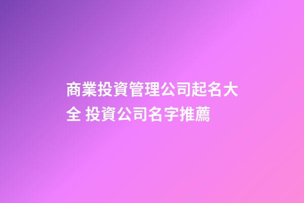 商業投資管理公司起名大全 投資公司名字推薦-第1張-公司起名-玄機派